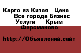 Карго из Китая › Цена ­ 100 - Все города Бизнес » Услуги   . Крым,Ферсманово